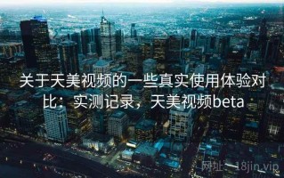 关于天美视频的一些真实使用体验对比：实测记录，天美视频beta