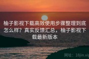 柚子影视下载高效使用步骤整理到底怎么样？真实反馈汇总，柚子影视下载最新版本
