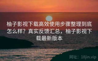 柚子影视下载高效使用步骤整理到底怎么样？真实反馈汇总，柚子影视下载最新版本