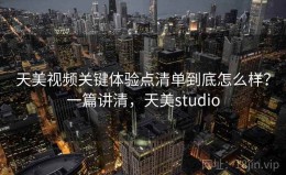 天美视频关键体验点清单到底怎么样？一篇讲清，天美studio