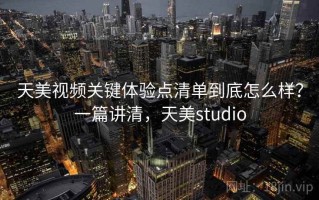 天美视频关键体验点清单到底怎么样？一篇讲清，天美studio