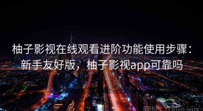 柚子影视在线观看进阶功能使用步骤：新手友好版，柚子影视app可靠吗