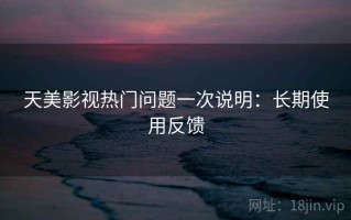 天美影视热门问题一次说明：长期使用反馈