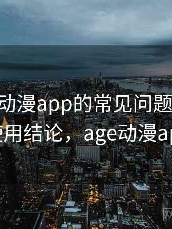 围绕age动漫app的常见问题一次说清：长期使用结论，age动漫app用不了