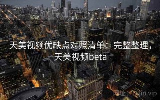 天美视频优缺点对照清单：完整整理，天美视频beta