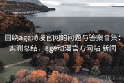 围绕age动漫官网的问题与答案合集：实测总结，age动漫官方网站 新闻