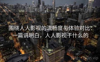 围绕人人影视的流畅度与体验对比：一篇讲明白，人人影视干什么的