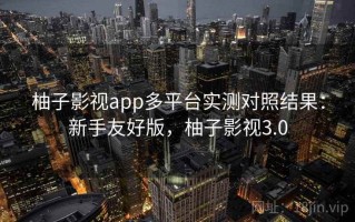 柚子影视app多平台实测对照结果：新手友好版，柚子影视3.0