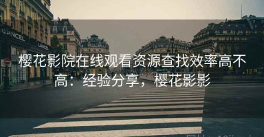 樱花影院在线观看资源查找效率高不高：经验分享，樱花影影