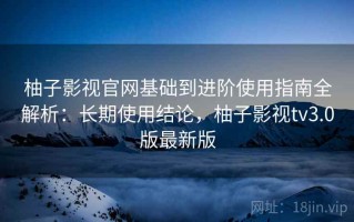 柚子影视官网基础到进阶使用指南全解析：长期使用结论，柚子影视tv3.0版最新版
