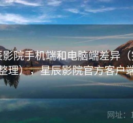 星辰影院手机端和电脑端差异（完整整理），星辰影院官方客户端