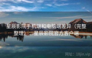 星辰影院手机端和电脑端差异（完整整理），星辰影院官方客户端