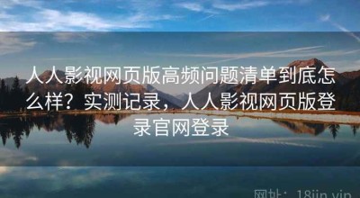 人人影视网页版高频问题清单到底怎么样？实测记录，人人影视网页版登录官网登录