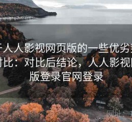 关于人人影视网页版的一些优劣势全面对比：对比后结论，人人影视网页版登录官网登录