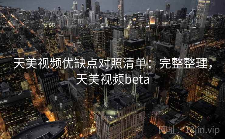 天美视频优缺点对照清单：完整整理，天美视频beta