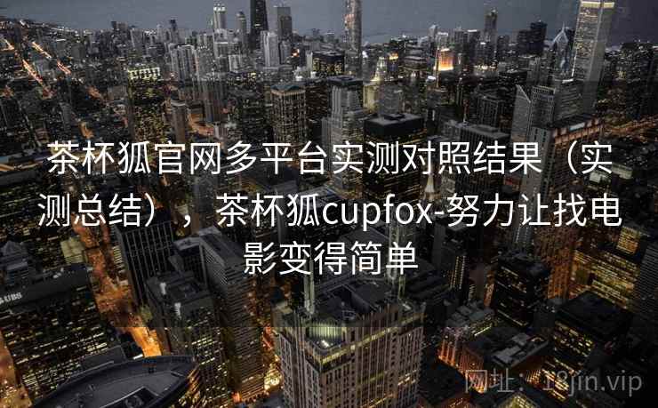 茶杯狐官网多平台实测对照结果（实测总结），茶杯狐cupfox-努力让找电影变得简单
