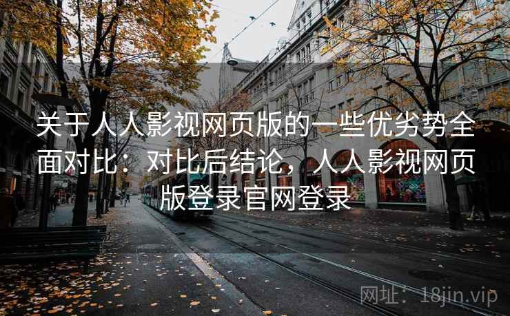关于人人影视网页版的一些优劣势全面对比：对比后结论，人人影视网页版登录官网登录