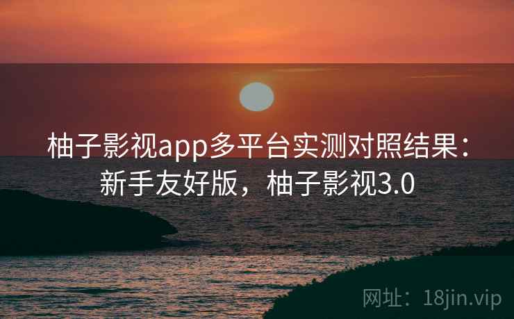 柚子影视app多平台实测对照结果:新手友好版,柚子影视3.0 柚子影视app多平台实测对照结果:新手友好版,柚子影视3.0
