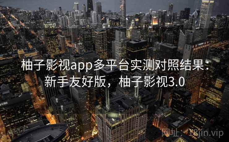 柚子影视app多平台实测对照结果:新手友好版,柚子影视3.0 柚子影视app多平台实测对照结果:新手友好版,柚子影视3.0