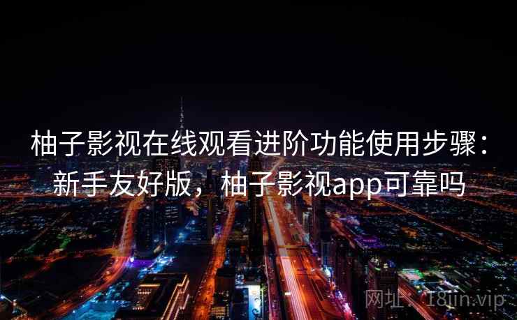 柚子影视在线观看进阶功能使用步骤：新手友好版，柚子影视app可靠吗