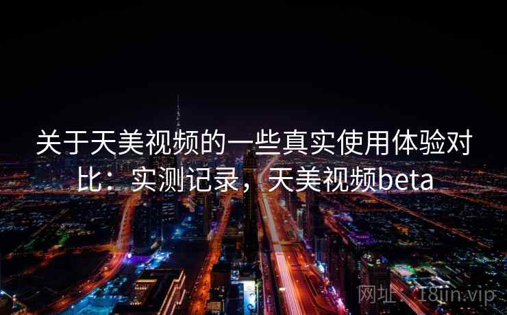 关于天美视频的一些真实使用体验对比：实测记录，天美视频beta