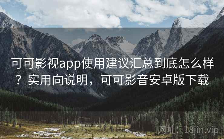 可可影视app使用建议汇总到底怎么样？实用向说明，可可影音安卓版下载
