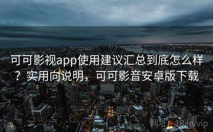 可可影视app使用建议汇总到底怎么样？实用向说明，可可影音安卓版下载