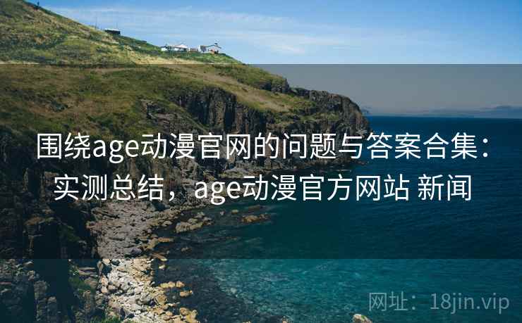 围绕age动漫官网的问题与答案合集:实测总结,age动漫官方网站 新闻 围绕age动漫官网的问题与答案合集:实测总结,age动漫官方网站 新闻