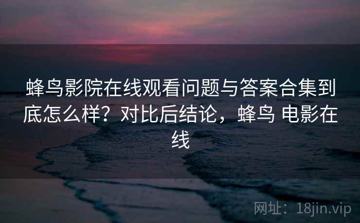 蜂鸟影院在线观看问题与答案合集到底怎么样？对比后结论，蜂鸟 电影在线