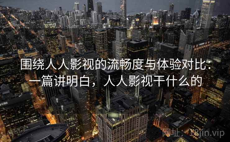 围绕人人影视的流畅度与体验对比：一篇讲明白，人人影视干什么的