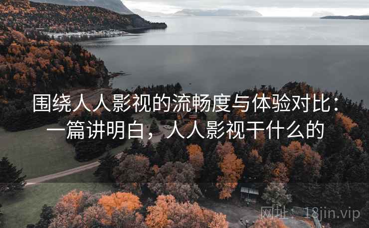 围绕人人影视的流畅度与体验对比：一篇讲明白，人人影视干什么的