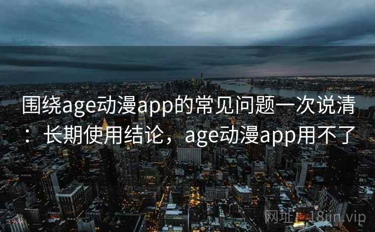 围绕age动漫app的常见问题一次说清：长期使用结论，age动漫app用不了