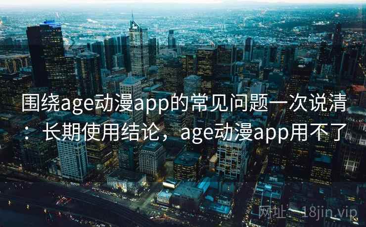 围绕age动漫app的常见问题一次说清：长期使用结论，age动漫app用不了